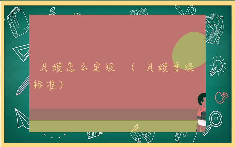 月嫂怎么定级 (月嫂晋级标准)